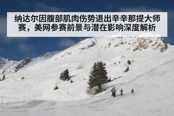 纳达尔因腹部肌肉伤势退出辛辛那提大师赛，美网参赛前景与潜在影响深度解析
