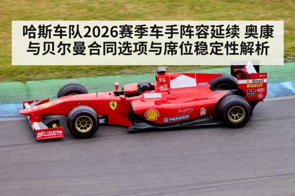 哈斯车队2026赛季车手阵容延续 奥康与贝尔曼合同选项与席位稳定性解析