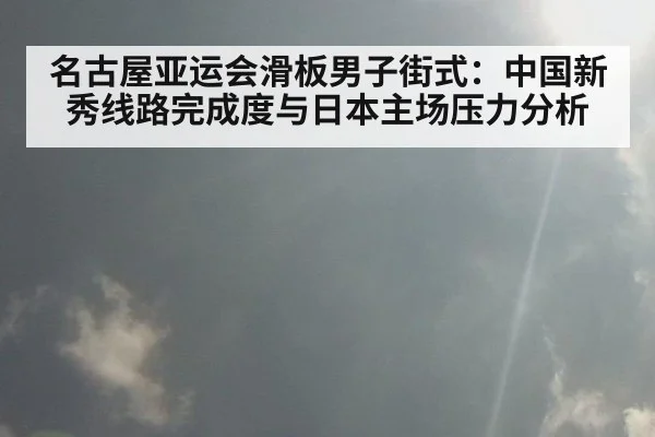 名古屋亚运会滑板男子街式：中国新秀线路完成度与日本主场压力分析