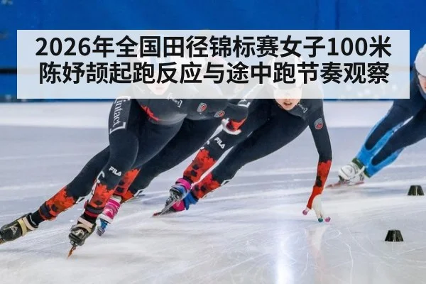 2026年全国田径锦标赛女子100米陈妤颉起跑反应与途中跑节奏观察