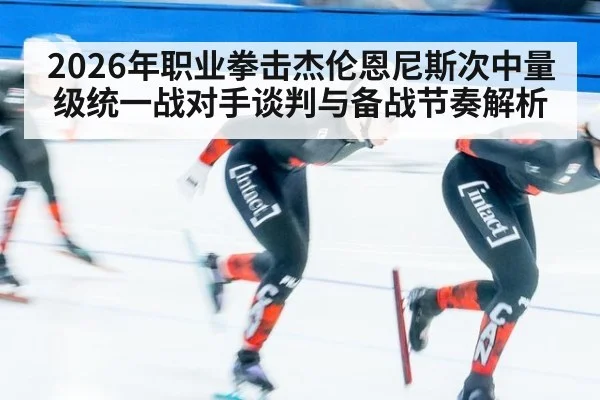 2026年职业拳击杰伦恩尼斯次中量级统一战对手谈判与备战节奏解析