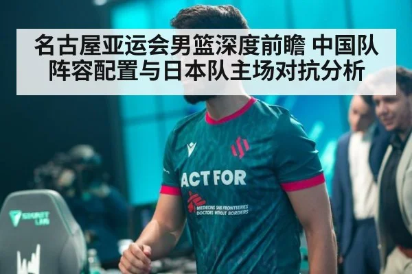 名古屋亚运会男篮深度前瞻 中国队阵容配置与日本队主场对抗分析
