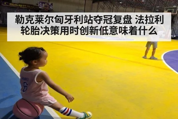 勒克莱尔匈牙利站夺冠复盘 法拉利轮胎决策用时创新低意味着什么