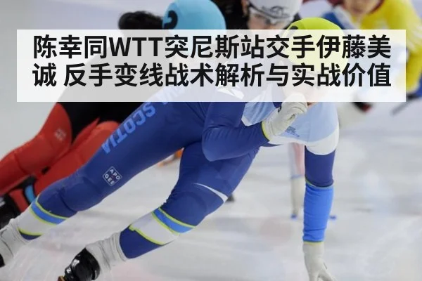 陈幸同WTT突尼斯站交手伊藤美诚 反手变线战术解析与实战价值