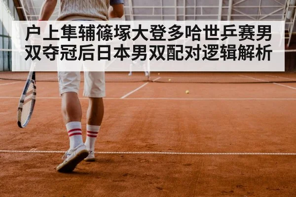 户上隼辅篠塚大登多哈世乒赛男双夺冠后日本男双配对逻辑解析